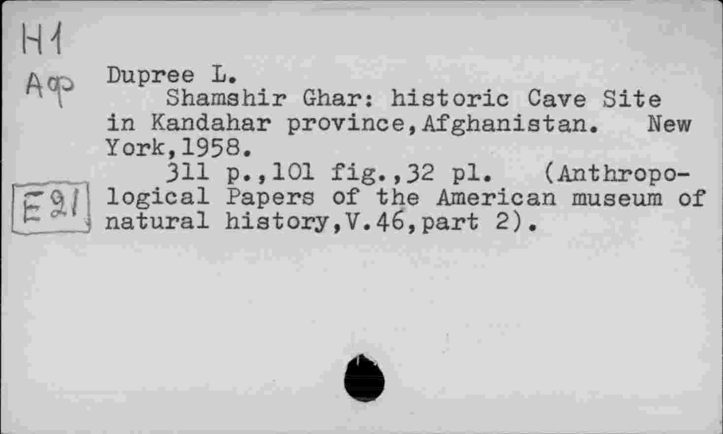 ﻿Dupree L.
Shamshir Ghar: historic Cave Site in Kandahar province,Afghanistan. New York,1958.
311 p.,101 fig.,32 pl. (Anthropological Papers of the American museum of natural history,V.46,part 2).